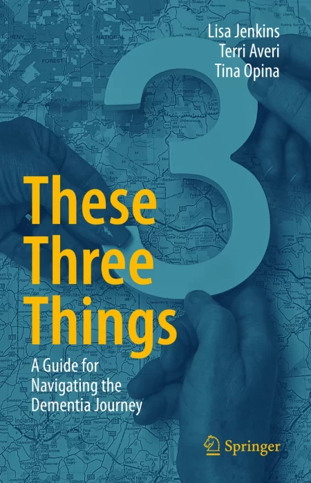 These Three Things. A Guide for Navigating the Dementia Journey